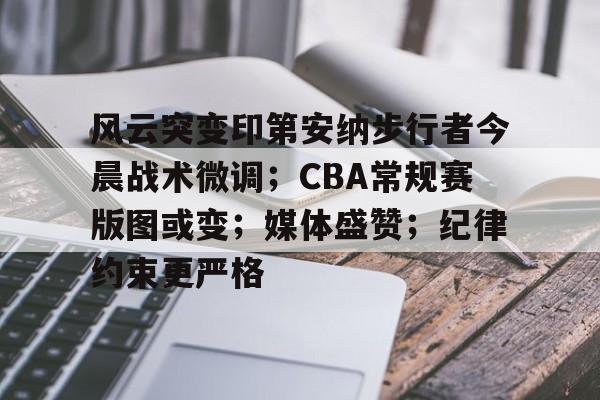 Leyu-关于风云突变印第安纳步行者今晨战术微调；CBA常规赛版图或变；媒体盛赞；纪律约束更严格的信息
