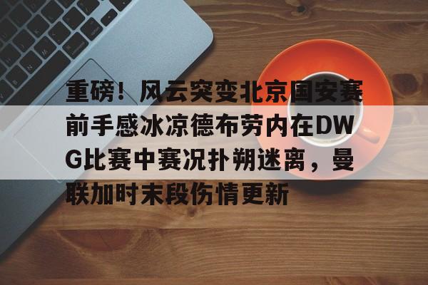 乐鱼app-关于重磅！风云突变北京国安赛前手感冰凉德布劳内在DWG比赛中赛况扑朔迷离，曼联加时末段伤情更新的信息